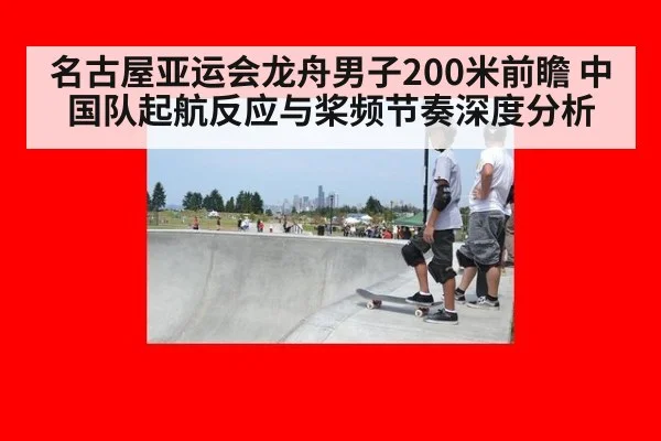 名古屋亚运会龙舟男子200米前瞻 中国队起航反应与桨频节奏深度分析
