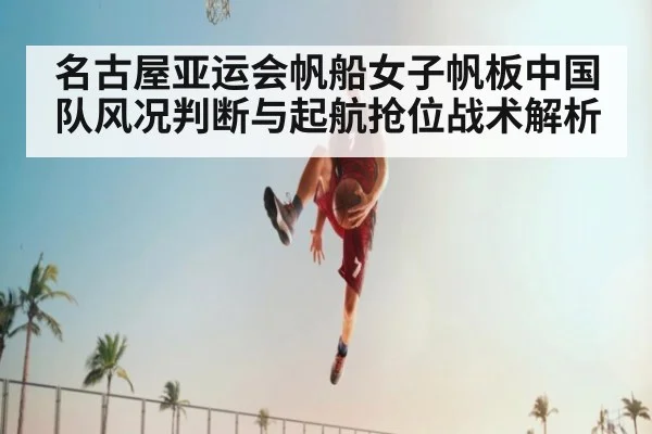 名古屋亚运会帆船女子帆板中国队风况判断与起航抢位战术解析