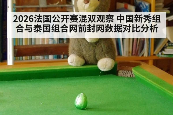 2026法国公开赛混双观察 中国新秀组合与泰国组合网前封网数据对比分析
